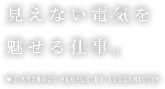 見えない電気を魅せる仕事。